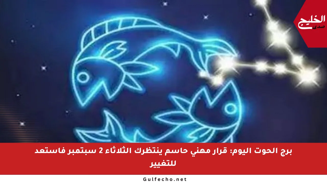 برج الحوت اليوم: قرار مهني حاسم ينتظرك الثلاثاء 2 سبتمبر فاستعد للتغيير